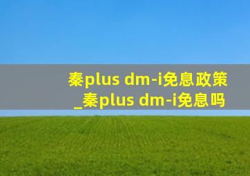 秦plus dm-i免息政策_秦plus dm-i免息吗